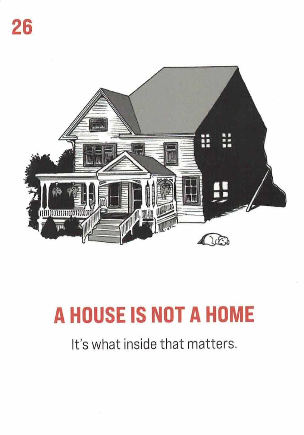 Card #26: A House Is Not A Home. Subtitle: It's what's inside that matters. A nice, large house in the front, but the inside is just dark shadows held up but a single brace: a fake facade. There's also a dog sleeping on the lawn.