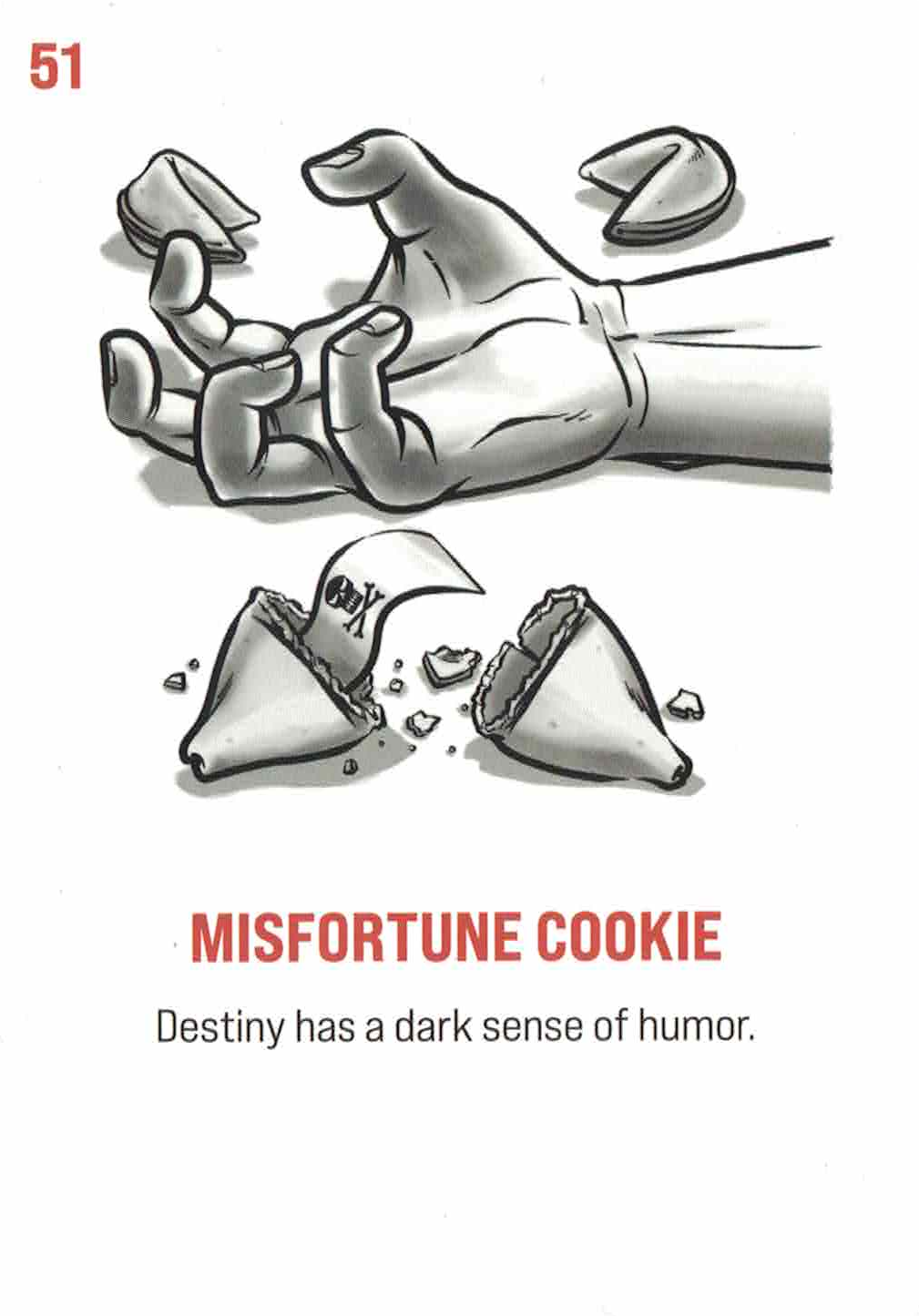 Card #51: Misfortune Cookie. Subtitle: Destiny has a dark sense of humor. A broken fortune cookie with a message inside of it that is just a skull and crossbones, next to a hand with its fingers curled as if that of a dead person.